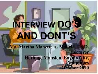 DO'S
 INTERVIEW
   AND DONT’S
Ma. Martha Manette A. Madrid, Ed.D.
                           Lecturer
      Heritage Mansion, Baguio City,
                         Philippines
                       October 2010
 