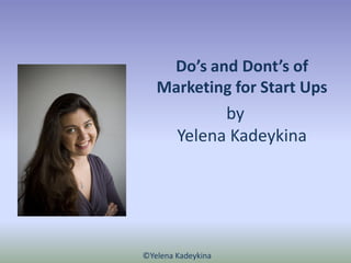 Do’s and Dont’s of
   Marketing for Start Ups
              by
        Yelena Kadeykina




©Yelena Kadeykina
 