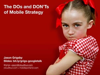 The DOs and DON’Ts
of Mobile Strategy




Jason Grigsby
Slides: bit.ly/grigs-googletalk
@grigs • jason@cloudfour.com
cloudfour.com • mobileportand.com
 