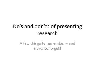 Do’s and don’ts of presenting 
research 
A few things to remember – and 
never to forget! 
 