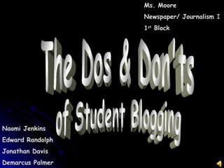The Dos & Don'ts  of Student Blogging Naomi Jenkins Edward Randolph Jonathan Davis Demarcus Palmer Ms. Moore Newspaper/ Journalism  I 1 st  Block 