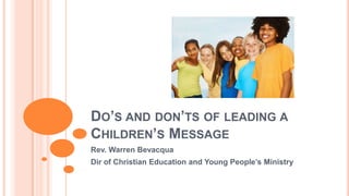 DO’S AND DON’TS OF LEADING A
CHILDREN’S MESSAGE
Rev. Warren Bevacqua
Dir of Christian Education and Young People’s Ministry
 