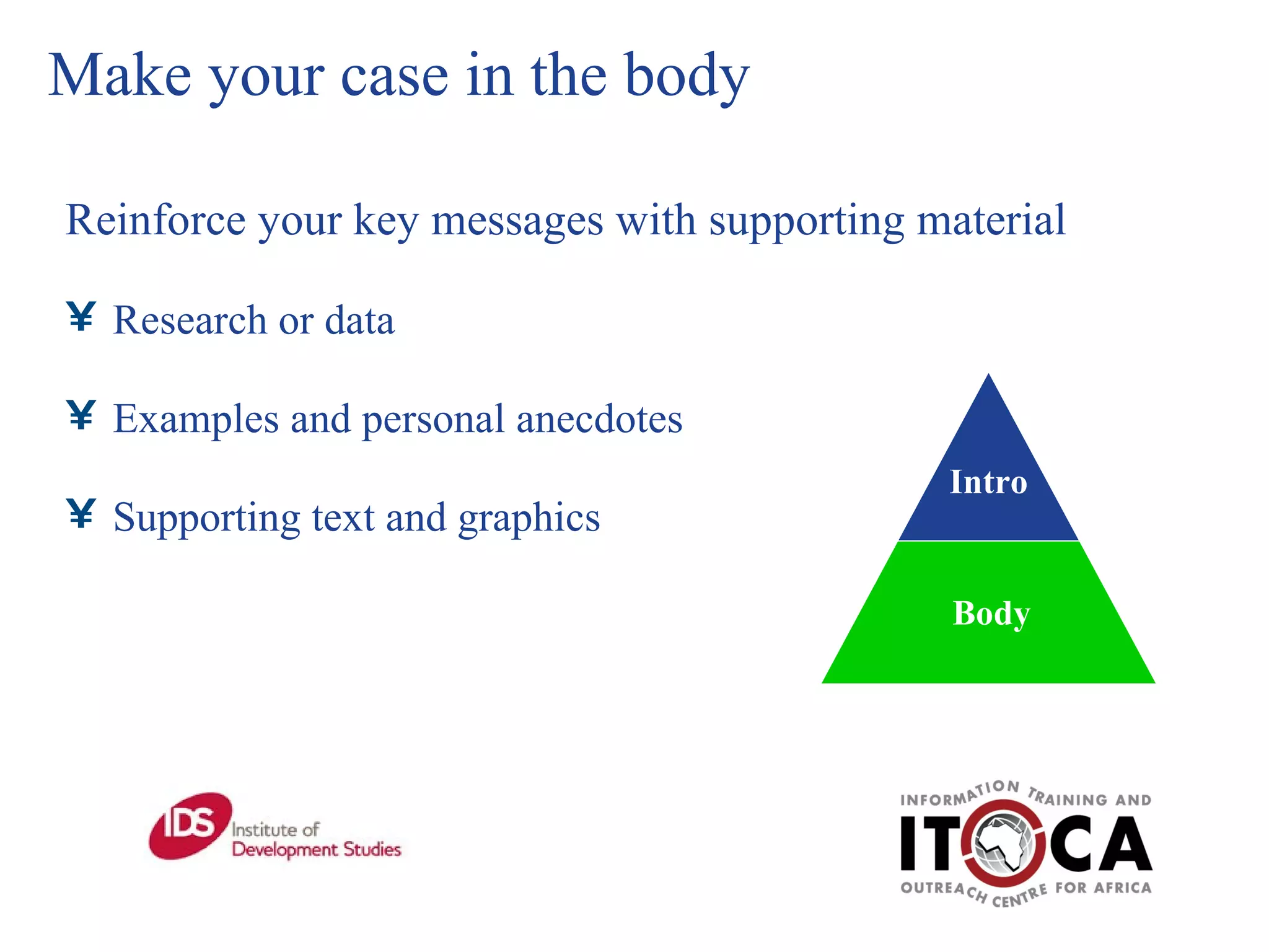 Make your case in the body Reinforce your key messages with supporting material Research or data Examples and personal anecdotes Supporting text and graphics Body Intro 