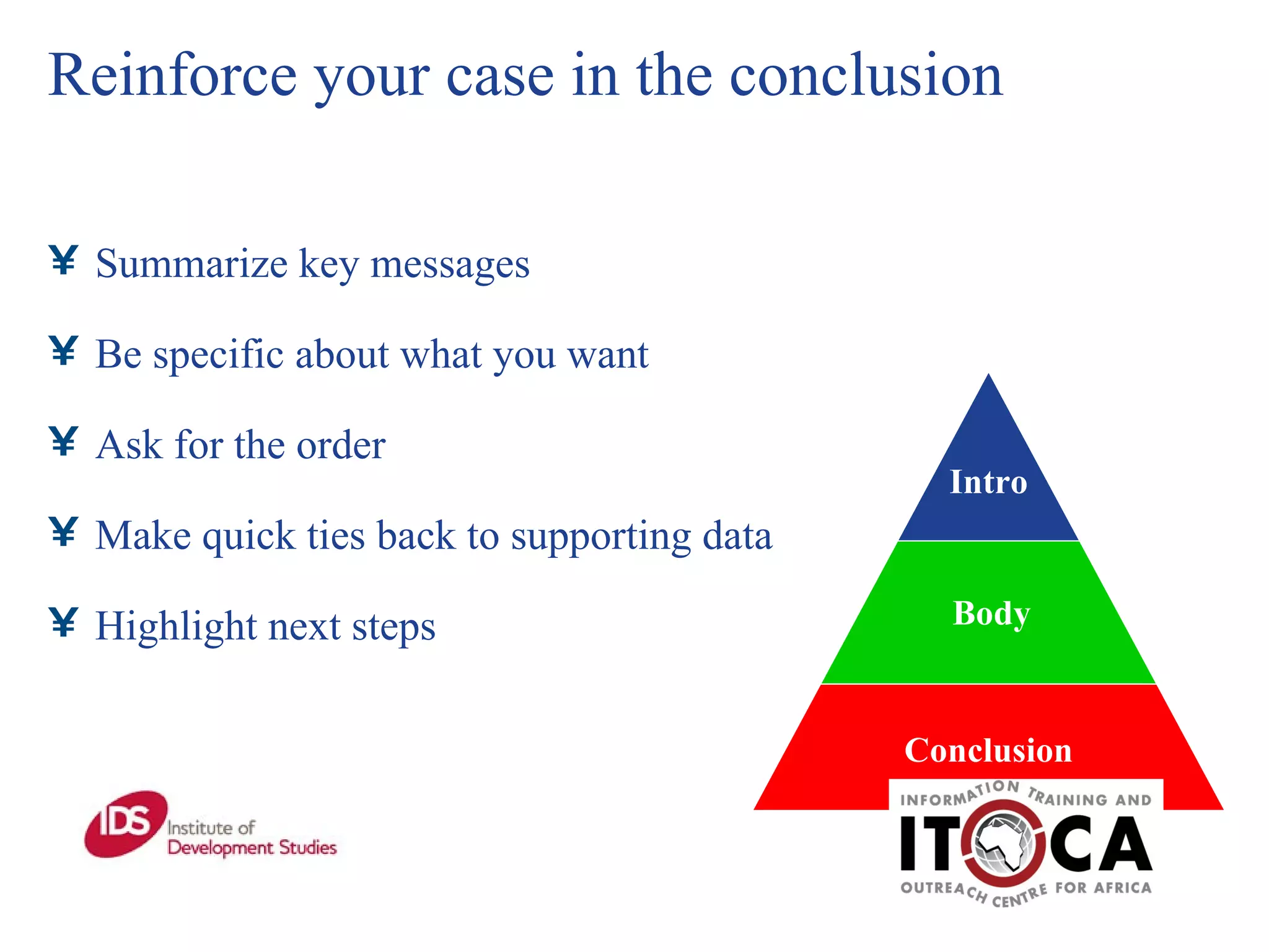 Reinforce your case in the conclusion Summarize key messages Be specific about what you want Ask for the order Make quick ties back to supporting data Highlight next steps Conclusion Body Intro 