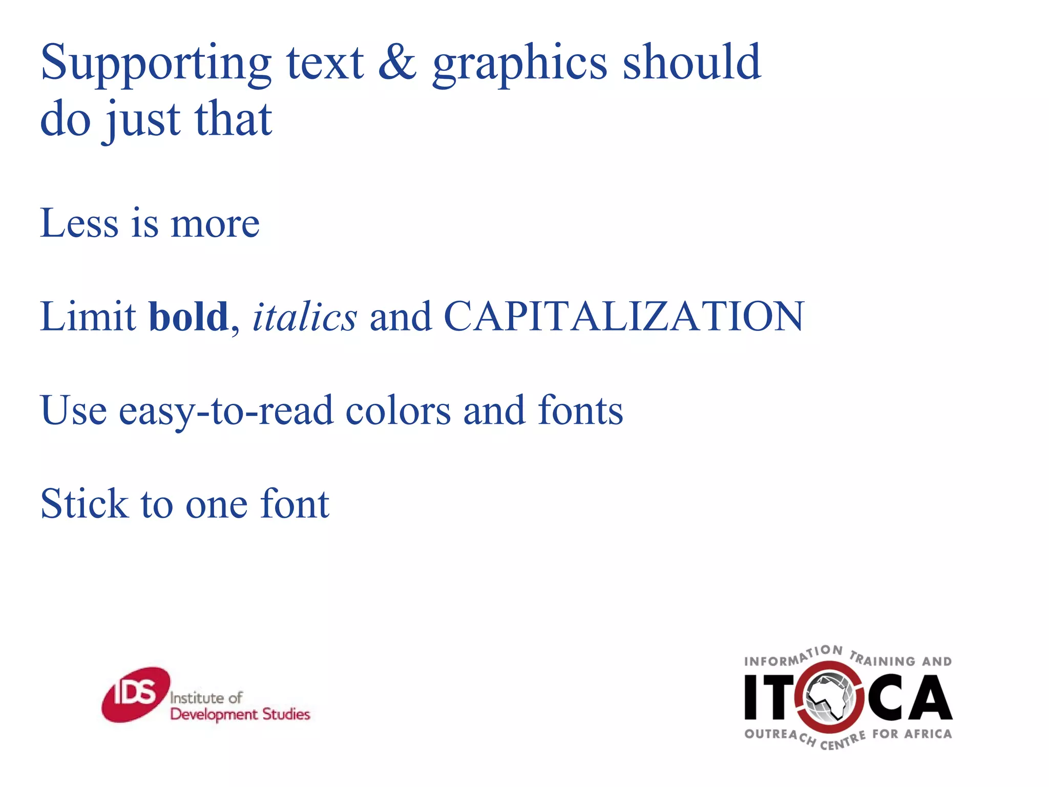 Supporting text & graphics should  do just that Less is more Limit  bold ,  italics  and CAPITALIZATION  Use easy-to-read colors and fonts  Stick to one font 