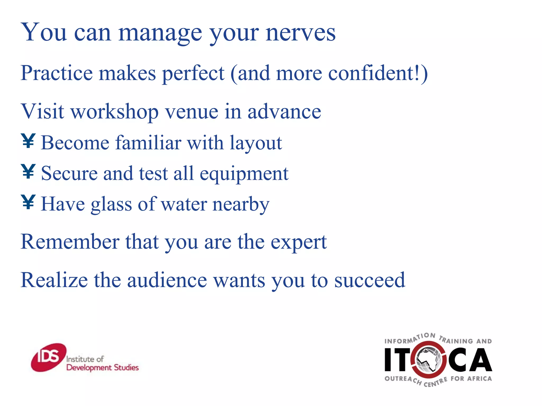 You can manage your nerves Practice makes perfect (and more confident!) Visit workshop venue in advance  Become familiar with layout  Secure and test all equipment  Have glass of water nearby Remember that you are the expert Realize the audience wants you to succeed 
