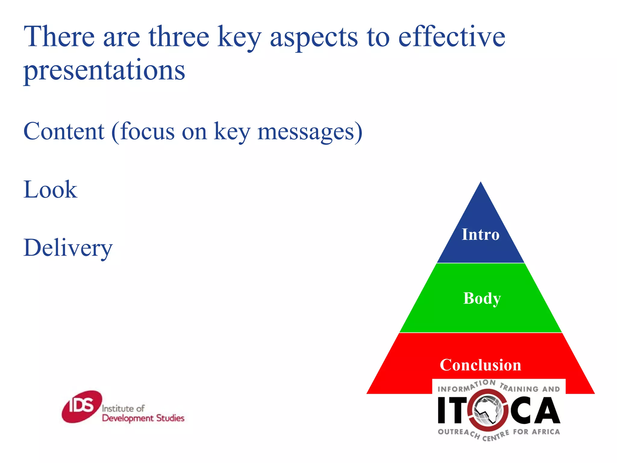 There are three key aspects to effective presentations Content (focus on key messages) Look Delivery Conclusion Body Intro 
