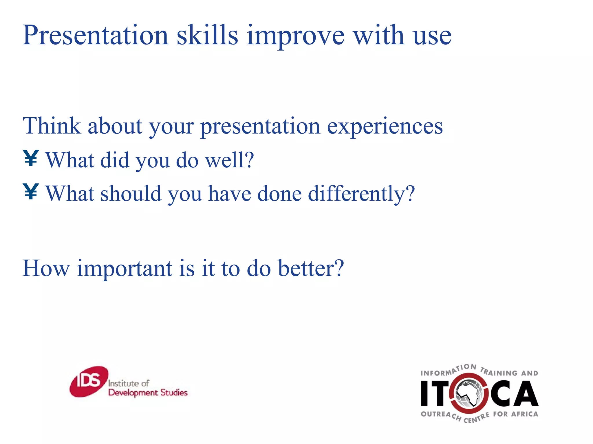 Presentation skills improve with use Think about your presentation experiences  What did you do well?  What should you have done differently? How important is it to do better? 