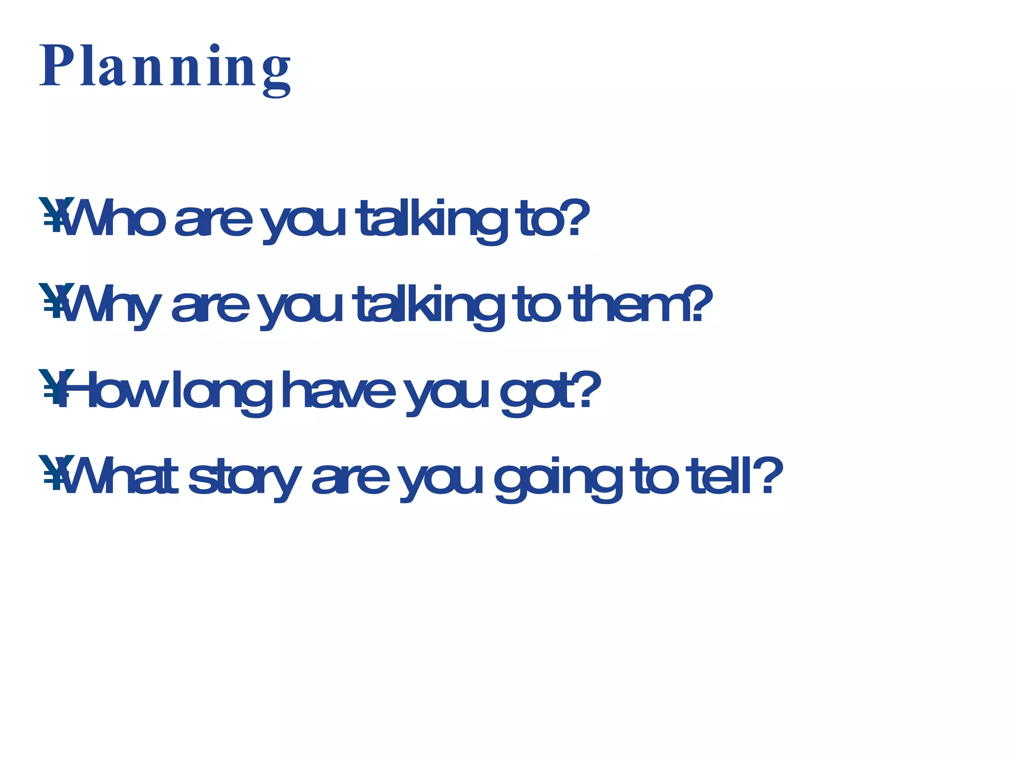 Planning Who are you talking to? Why are you talking to them? How long have you got? What story are you going to tell? 