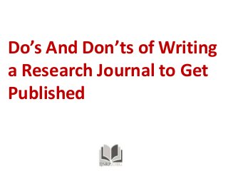 Do’s And Don’ts of Writing 
a Research Journal to Get 
Published 
 