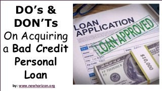 DO’s & 
DON’Ts 
On Acquiring 
a Bad Credit 
Personal 
Loan 
by: www.newhorizon.org 
 