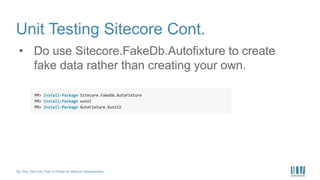Do This, Don’t Do That: A Primer on Sitecore Development
Unit Testing Sitecore Cont.
• Do use Sitecore.FakeDb.Autofixture to create
fake data rather than creating your own.
 