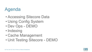 Do This, Don’t Do That: A Primer on Sitecore Development
Agenda
• Accessing Sitecore Data
• Using Config System
• Dev Ops - DEMO
• Indexing
• Cache Management
• Unit Testing Sitecore - DEMO
 