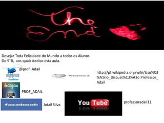 Desejar Toda Felicidade do Mundo a todos os Alunos
Do 9°B, aos quais dedico esta aula.
@prof_Adail
PROF_ADAIL
Adail Silva
http://pt.wikipedia.org/wiki/Usu%C3
%A1rio_Discuss%C3%A3o:Professor_
Adail
professoradail11
 