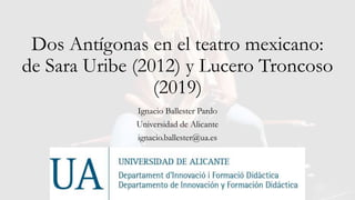 Dos Antígonas en el teatro mexicano:
de Sara Uribe (2012) y Lucero Troncoso
(2019)
Ignacio Ballester Pardo
Universidad de Alicante
ignacio.ballester@ua.es
 