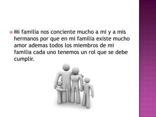  Mifamilia nos conciente mucho a mi y a mis
 hermanos por que en mi familia existe mucho
 amor ademas todos los miembros de mi
 familia cada uno tenemos un rol que se debe
 cumplir.
 