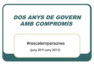 DOS ANYS DE GOVERN
AMB COMPROMÍS
#rescatempersones
(juny 2011-juny 2013)
 