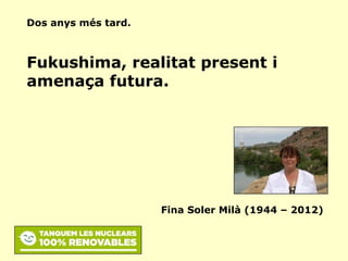 Dos anys més tard.

Fukushima, realitat present i
amenaça futura.

Fina Soler Milà (1944 – 2012)

 