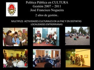 Política Pública en CULTURA Gestión 2007 – 2011 José Francisco Nogueira 2 años de gestión.. MULTIPLES  ACTIVIDADES CULTURALES EN LA PAZ Y EN DISTINTAS  LOCALIDADES ENTRERRIANAS 