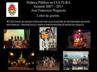 Política Pública en CULTURA Gestión 2007 – 2011 José Francisco Nogueira 2 años de gestión.. 41  RECITALES DE MUSICA POPULAR CON LA ACTUACION DE DESTACADOS MUSICOS  NACIONALES , PROVINCIALES Y AMPLIA PARTICIPACION DE MUSICOS LOCALES 