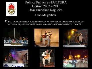 Política Pública en CULTURA Gestión 2007 – 2011 José Francisco Nogueira 2 años de gestión.. 41  RECITALES DE MUSICA POPULAR CON LA ACTUACION DE DESTACADOS MUSICOS  NACIONALES , PROVINCIALES Y AMPLIA PARTICIPACION DE MUSICOS LOCALES 