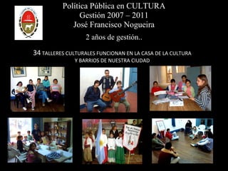 Política Pública en CULTURA Gestión 2007 – 2011 José Francisco Nogueira 2 años de gestión.. 34  TALLERES CULTURALES FUNCIONAN EN LA CASA DE LA CULTURA Y BARRIOS DE NUESTRA CIUDAD 