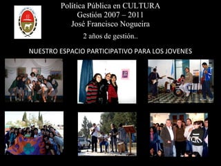 Política Pública en CULTURA Gestión 2007 – 2011 José Francisco Nogueira 2 años de gestión.. NUESTRO ESPACIO PARTICIPATIVO PARA LOS JOVENES 