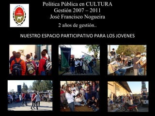 Política Pública en CULTURA Gestión 2007 – 2011 José Francisco Nogueira 2 años de gestión.. NUESTRO ESPACIO PARTICIPATIVO PARA LOS JOVENES 