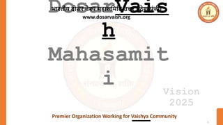 1
DosarVais
h
Mahasamit
i
भारतीय दोसर वैश्य महासमममत उत्तर प्रदेश(पंजी)
www.dosarvaish.org
Premier Organization Working for Vaishya Community
Vision
2025
 