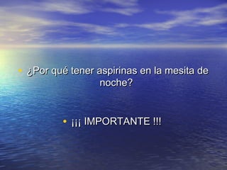 • ¿Por qué tener aspirinas en la mesita de¿Por qué tener aspirinas en la mesita de
noche?noche?
• ¡¡¡ IMPORTANTE !!!¡¡¡ IMPORTANTE !!!
 