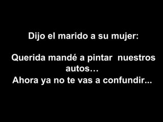 Dijo el marido a su mujer: Querida mandé a pintar  nuestros autos…  Ahora ya no te vas a confundir...  