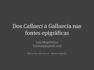 Dos Callaeci a Gallaecia nas
fontes epigráficas
Luís Magarinhos
luismaig@gmail.com
EINIACA 16 – USC Julho 2016
 