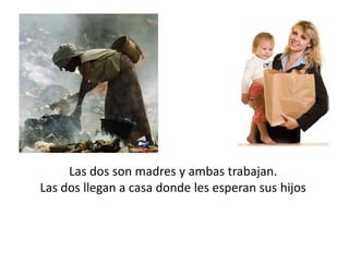 Las dos son madres y ambas trabajan.
Las dos llegan a casa donde les esperan sus hijos
 