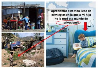 Apreciemos esta vida llena de
privilegios en la que a mi hijo
  no le tocó ese mundo de
          privaciones
 