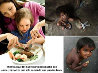 Mientras que los nuestros tienen mucho que
comer, hay otros que solo comen lo que puedan tener
 