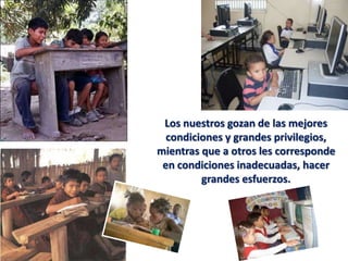 Los nuestros gozan de las mejores
  condiciones y grandes privilegios,
mientras que a otros les corresponde
 en condiciones inadecuadas, hacer
         grandes esfuerzos.
 