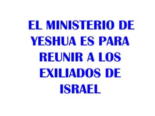 EL MINISTERIO DE
YESHUA ES PARA
  REUNIR A LOS
  EXILIADOS DE
     ISRAEL
 