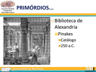 Universidade de São Paulo
BRASIL
I Seminário SIB/SEGIC
Inovação para
Preservação e Acesso
PRIMÓRDIOS...
 Biblioteca de
Alexandria
Pinakes
Catálogo
250 a.C.
 