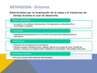 MENINGIOMA - Síntomas
Determinados por la localización de la masa y el transcurso de
tiempo durante el cual se desarrolla.
 