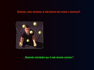 Entonces, cómo invitamos al lado derecho del cerebro a funcionar?

…Haciendo actividades que el lado derecho controla !

 