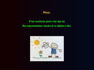 Dibuja,

O haz esculturas, pinta o haz algo así.
Haz representaciones visuales de tu objetivo o idea.

 