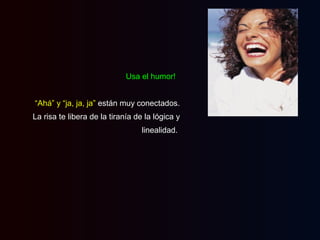 Usa el humor!
“Ahá” y “ja, ja, ja” están muy conectados.
La risa te libera de la tiranía de la lógica y
linealidad.

 
