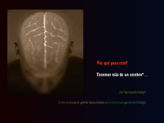 Por qué pasa esto?
Tenemos más de un cerebro*…

Uno “hace nuestro trabajo”.
El otro se encarga de generar ideas creativas que no tienen nada que ver con el trabajo..

 