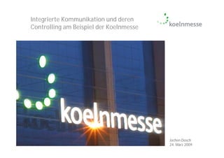 Integrierte Kommunikation und deren
Controlling am Beispiel der Koelnmesse




                                         Jochen Dosch
                                         24. März 2009
 