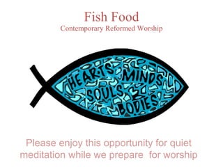Fish Food Contemporary Reformed Worship Please enjoy this opportunity for quiet meditation while we prepare  for worship 