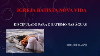 IGREJA BATISTA NOVA VIDA
DISCIPULADO PARA O BATISMO NAS ÁGUAS
DIAC: JOSÉ TRAJANO
 