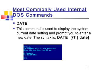 Most Commonly Used Internal
DOS Commands
   DATE
   This command is used to display the system
    current date setting and prompt you to enter a
    new date. The syntax is: DATE  [/T | date]




                                               11
 