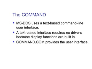 The COMMAND
   MS-DOS uses a text-based command-line
    user interface.
   A text-based interface requires no drivers
    because display functions are built in.
   COMMAND.COM provides the user interface.
 