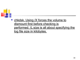    chkdsk. Using /X forces the volume to
    dismount first before checking is
    performed. /L:size is all about specifying the
    log file size in kilobytes.




                                                 33
 
