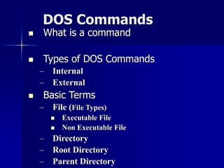 DOS Commands
 What is a command
 Types of DOS Commands
– Internal
– External
 Basic Terms
– File (File Types)
 Executable File
 Non Executable File
– Directory
– Root Directory
– Parent Directory
 
